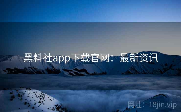 黑料社app下载官网:最新资讯