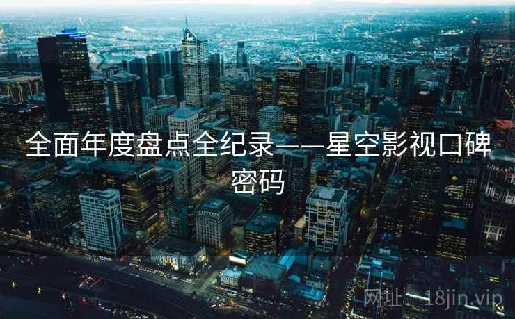 全面年度盘点全纪录——星空影视口碑密码