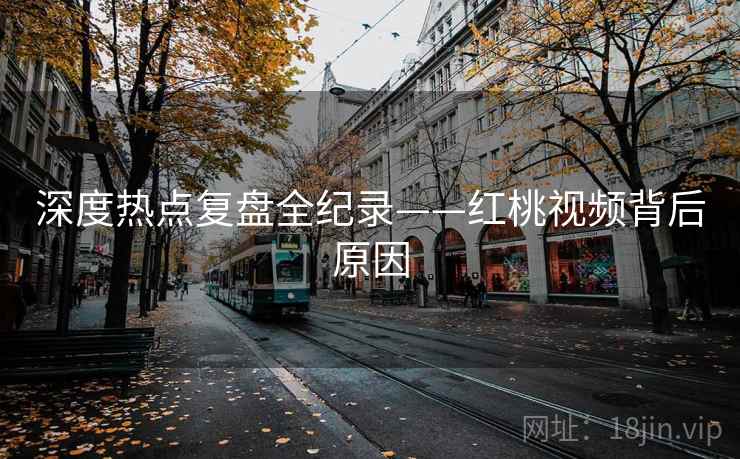 深度热点复盘全纪录——红桃视频背后原因