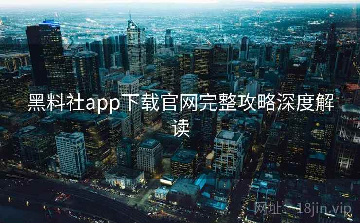 黑料社app下载官网完整攻略深度解读
