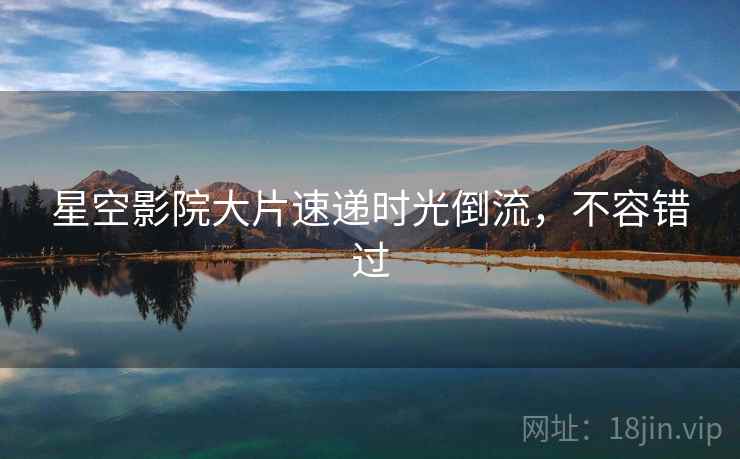 星空影院大片速递时光倒流，不容错过