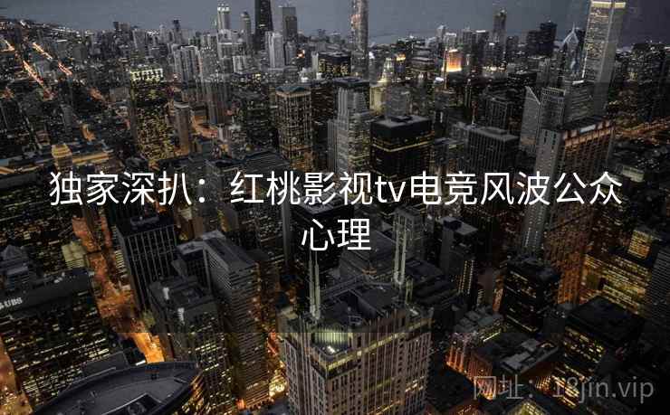 独家深扒:红桃影视tv电竞风波公众心理