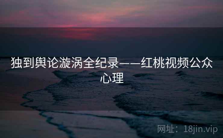 独到舆论漩涡全纪录——红桃视频公众心理