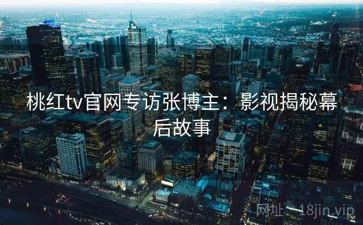 桃红tv官网专访张博主：影视揭秘幕后故事