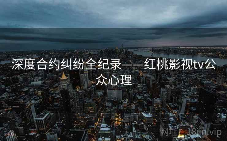 深度合约纠纷全纪录——红桃影视tv公众心理