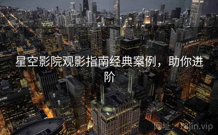 星空影院观影指南经典案例,助你进阶