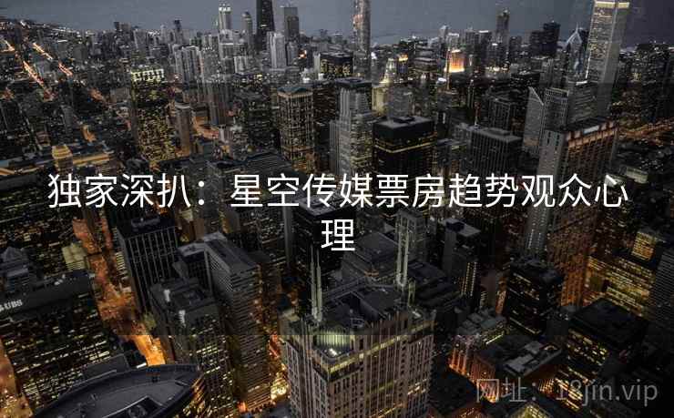 独家深扒：星空传媒票房趋势观众心理