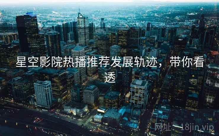 星空影院热播推荐发展轨迹，带你看透