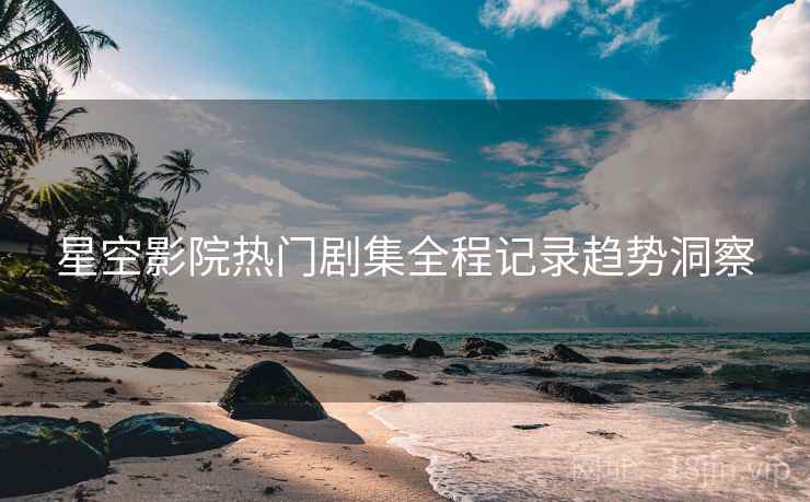星空影院热门剧集全程记录趋势洞察
