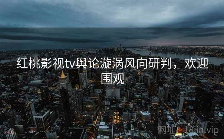 红桃影视tv舆论漩涡风向研判,欢迎围观