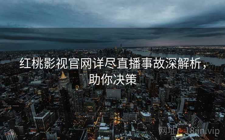 红桃影视官网详尽直播事故深解析,助你决策