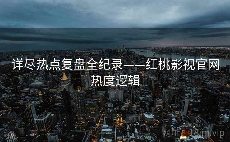 详尽热点复盘全纪录——红桃影视官网热度逻辑
