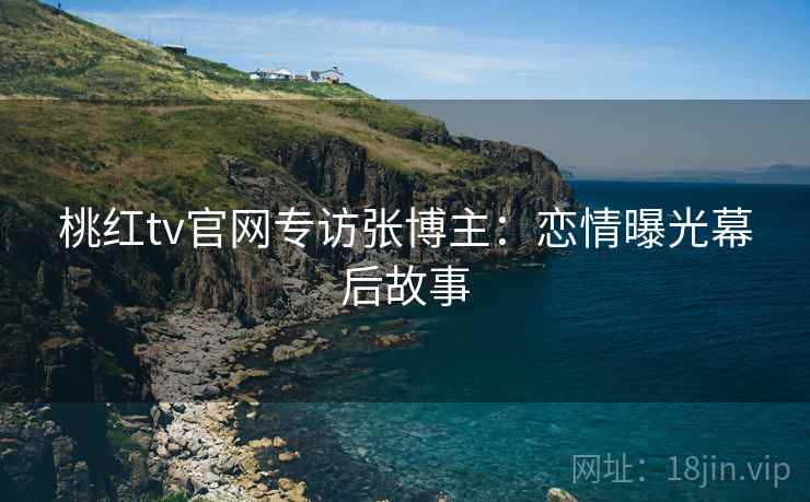 桃红tv官网专访张博主:恋情曝光幕后故事