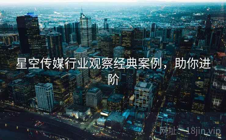 星空传媒行业观察经典案例,助你进阶