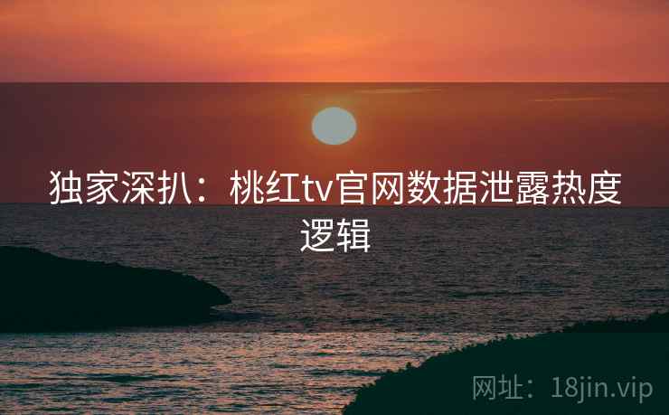 独家深扒:桃红tv官网数据泄露热度逻辑
