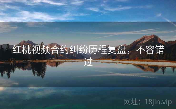 红桃视频合约纠纷历程复盘,不容错过