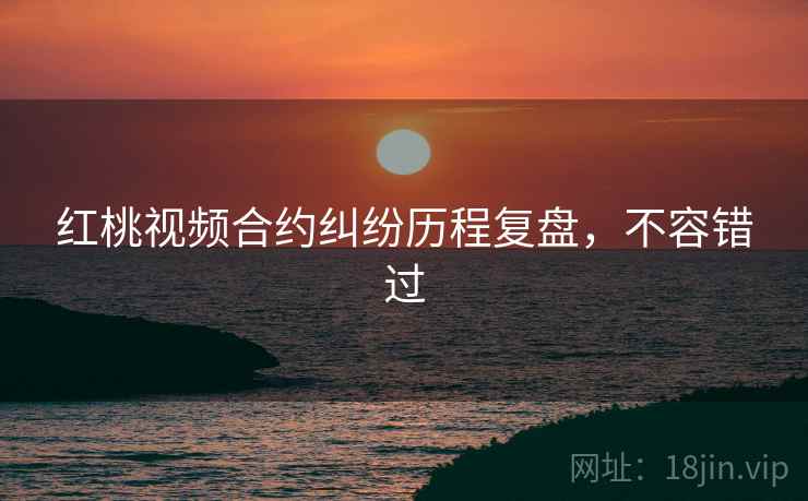 红桃视频合约纠纷历程复盘，不容错过