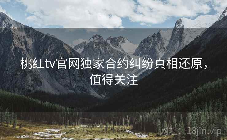 桃红tv官网独家合约纠纷真相还原，值得关注