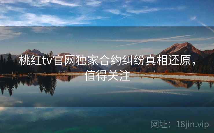 桃红tv官网独家合约纠纷真相还原,值得关注