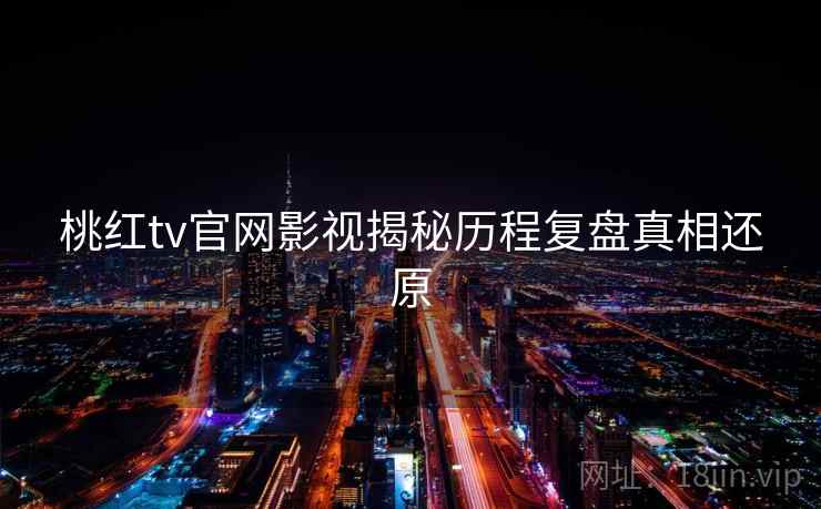 桃红tv官网影视揭秘历程复盘真相还原