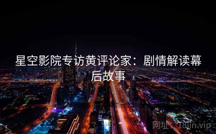 星空影院专访黄评论家:剧情解读幕后故事