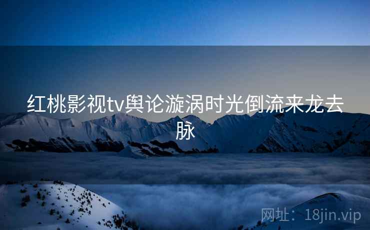 红桃影视tv舆论漩涡时光倒流来龙去脉