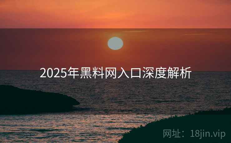 2025年黑料网入口深度解析