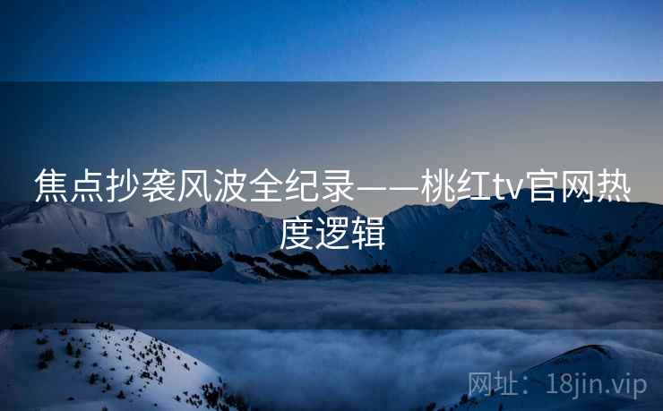 焦点抄袭风波全纪录——桃红tv官网热度逻辑