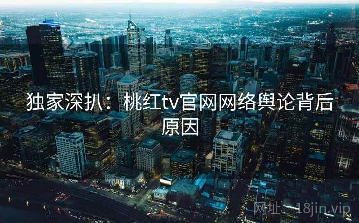 独家深扒：桃红tv官网网络舆论背后原因