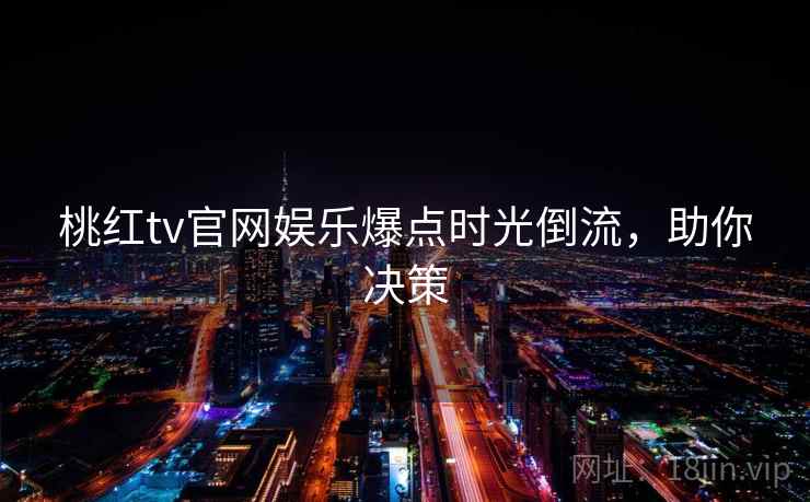 桃红tv官网娱乐爆点时光倒流，助你决策