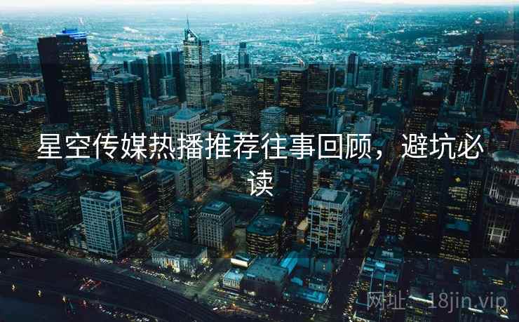 星空传媒热播推荐往事回顾,避坑必读