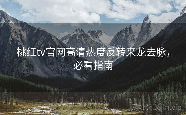 桃红tv官网高清热度反转来龙去脉,必看指南