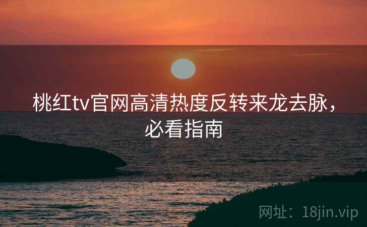 桃红tv官网高清热度反转来龙去脉,必看指南