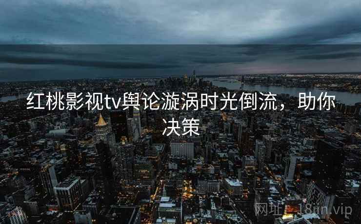 红桃影视tv舆论漩涡时光倒流,助你决策