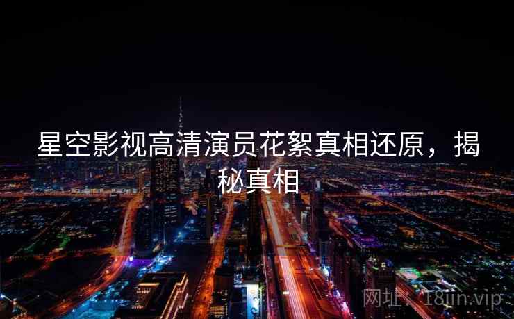 星空影视高清演员花絮真相还原,揭秘真相