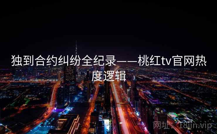 独到合约纠纷全纪录——桃红tv官网热度逻辑