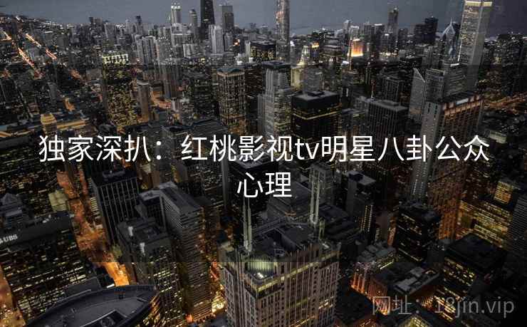 独家深扒:红桃影视tv明星八卦公众心理