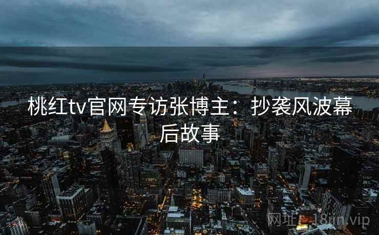 桃红tv官网专访张博主:抄袭风波幕后故事
