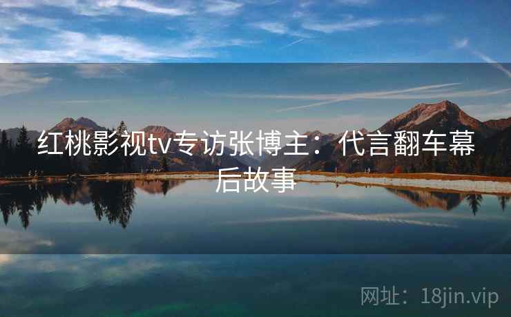 详细阅读:红桃影视tv专访张博主:代言翻车幕后故事 红桃影视tv专访张博主:代言翻车幕后故事